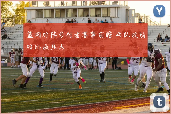 篮网对阵步行者赛事前瞻 两队攻防对比成焦点