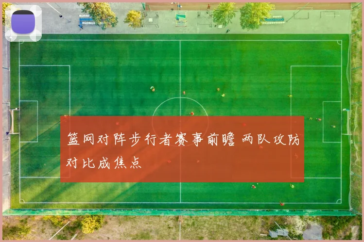 篮网对阵步行者赛事前瞻 两队攻防对比成焦点