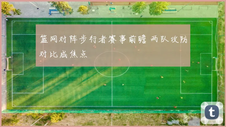 篮网对阵步行者赛事前瞻 两队攻防对比成焦点