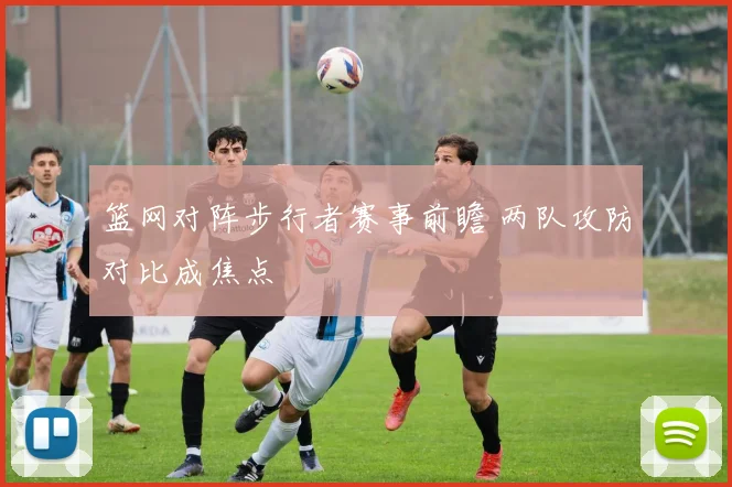 篮网对阵步行者赛事前瞻 两队攻防对比成焦点
