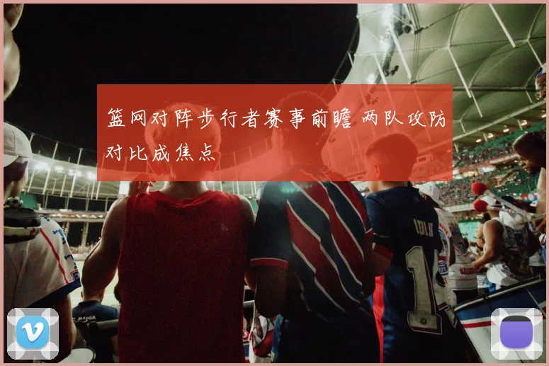 篮网对阵步行者赛事前瞻 两队攻防对比成焦点