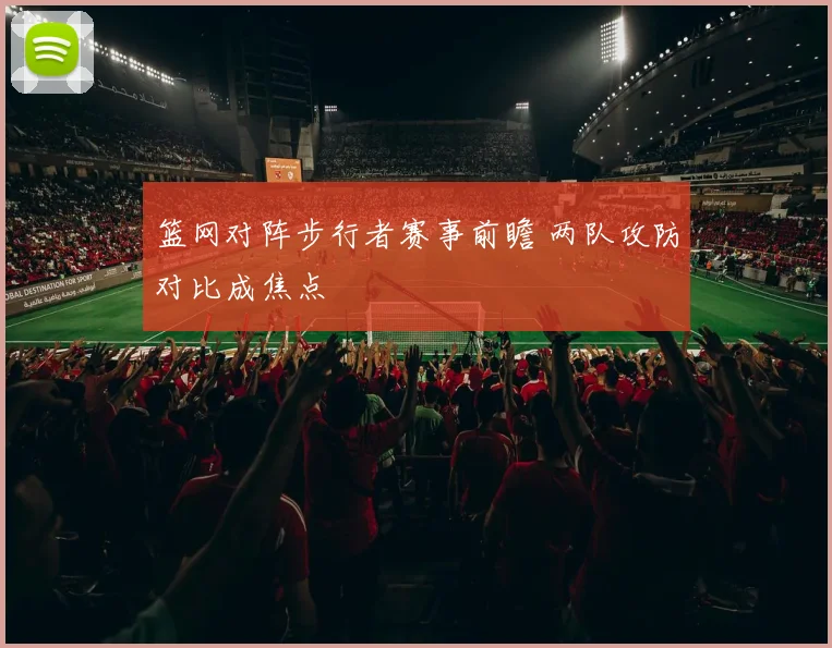 篮网对阵步行者赛事前瞻 两队攻防对比成焦点