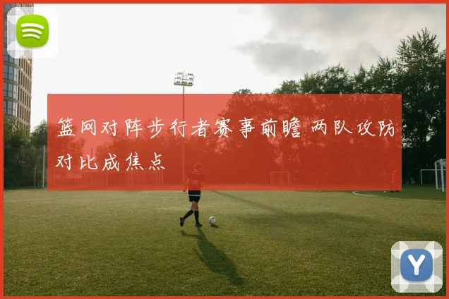 篮网对阵步行者赛事前瞻 两队攻防对比成焦点