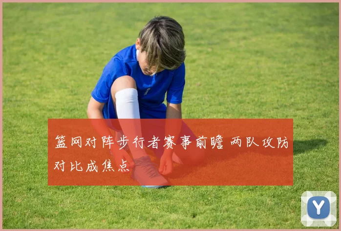 篮网对阵步行者赛事前瞻 两队攻防对比成焦点