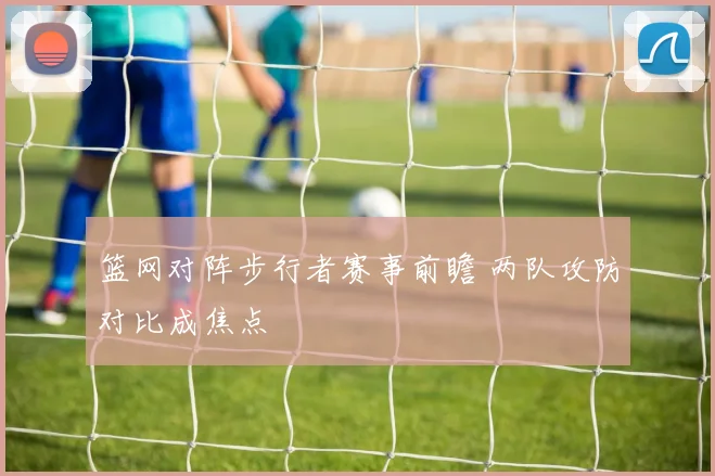 篮网对阵步行者赛事前瞻 两队攻防对比成焦点
