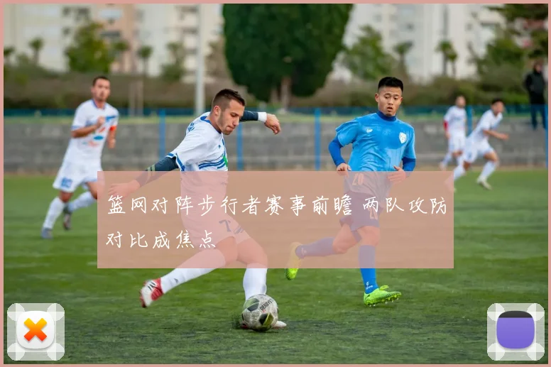 篮网对阵步行者赛事前瞻 两队攻防对比成焦点