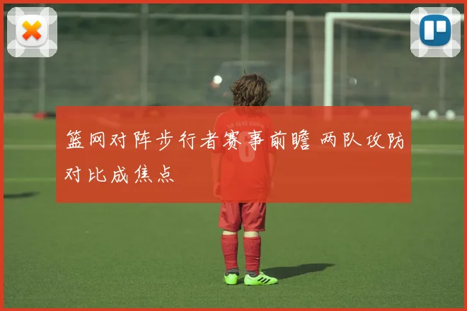 篮网对阵步行者赛事前瞻 两队攻防对比成焦点