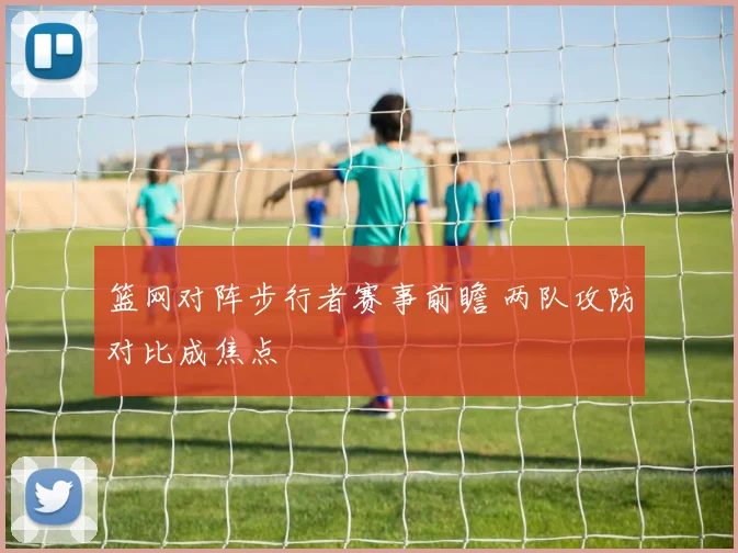篮网对阵步行者赛事前瞻 两队攻防对比成焦点