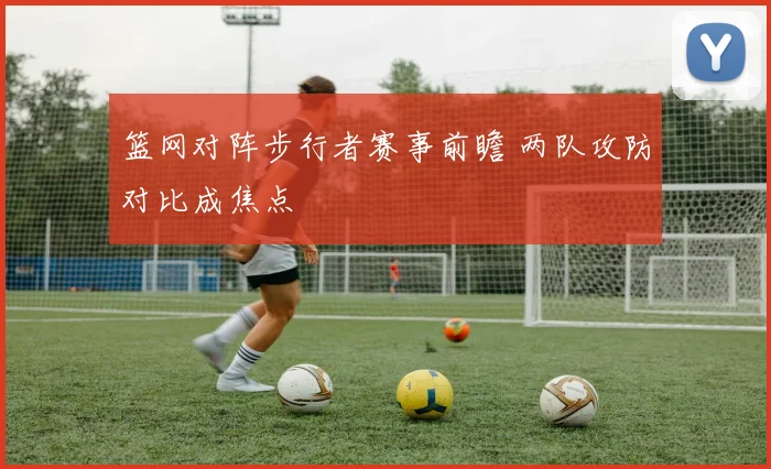 篮网对阵步行者赛事前瞻 两队攻防对比成焦点