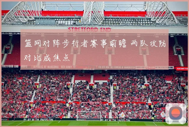 篮网对阵步行者赛事前瞻 两队攻防对比成焦点