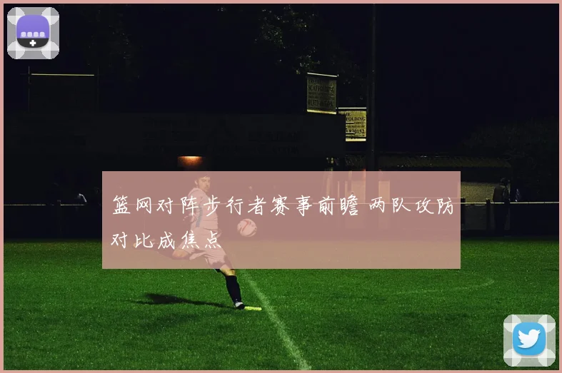 篮网对阵步行者赛事前瞻 两队攻防对比成焦点