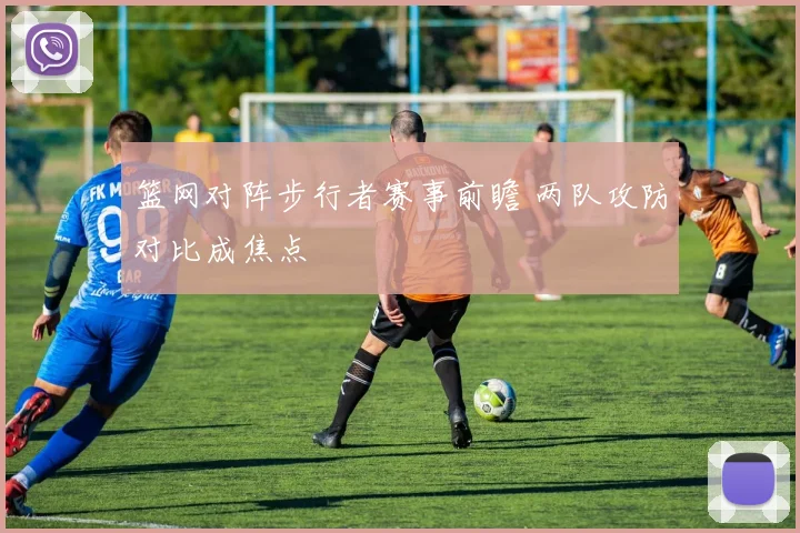 篮网对阵步行者赛事前瞻 两队攻防对比成焦点