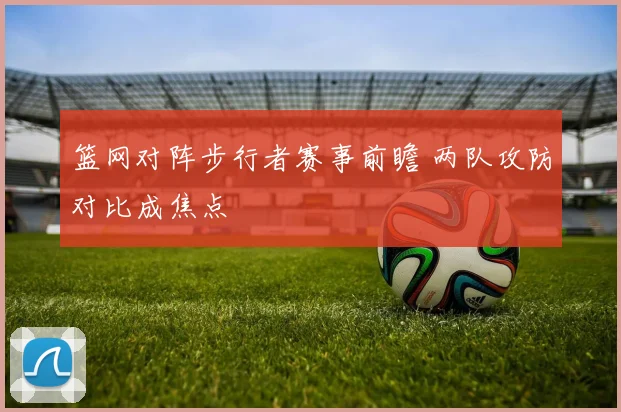 篮网对阵步行者赛事前瞻 两队攻防对比成焦点