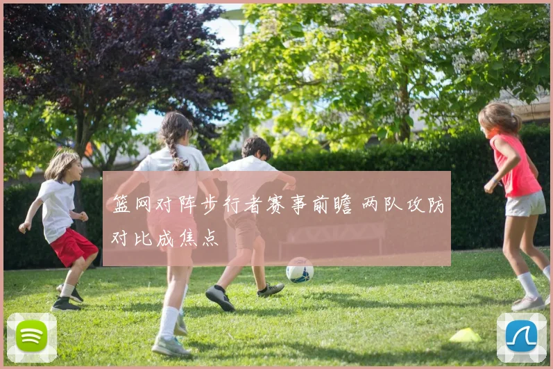 篮网对阵步行者赛事前瞻 两队攻防对比成焦点