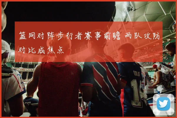 篮网对阵步行者赛事前瞻 两队攻防对比成焦点