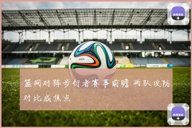 篮网对阵步行者赛事前瞻 两队攻防对比成焦点