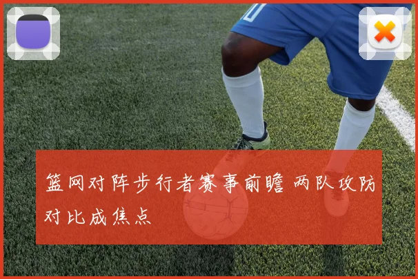 篮网对阵步行者赛事前瞻 两队攻防对比成焦点