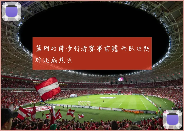 篮网对阵步行者赛事前瞻 两队攻防对比成焦点