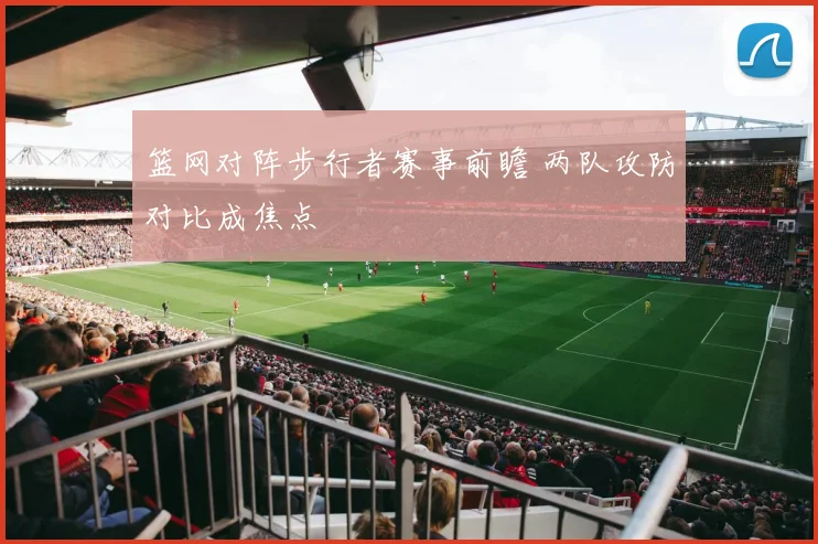 篮网对阵步行者赛事前瞻 两队攻防对比成焦点