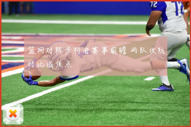 篮网对阵步行者赛事前瞻 两队攻防对比成焦点