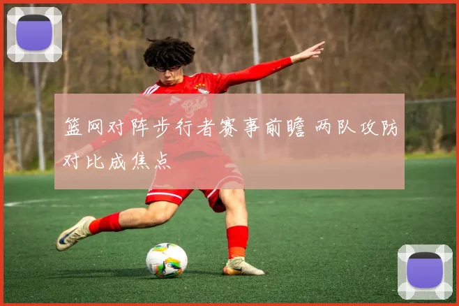 篮网对阵步行者赛事前瞻 两队攻防对比成焦点