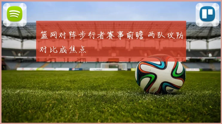 篮网对阵步行者赛事前瞻 两队攻防对比成焦点