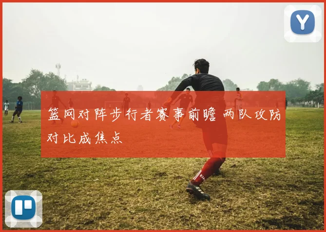 篮网对阵步行者赛事前瞻 两队攻防对比成焦点