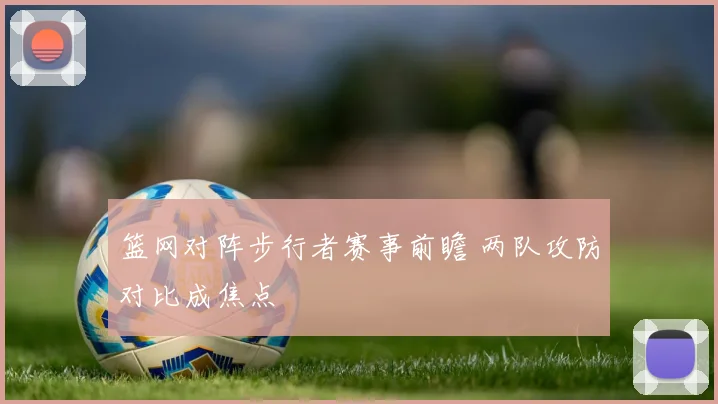 篮网对阵步行者赛事前瞻 两队攻防对比成焦点