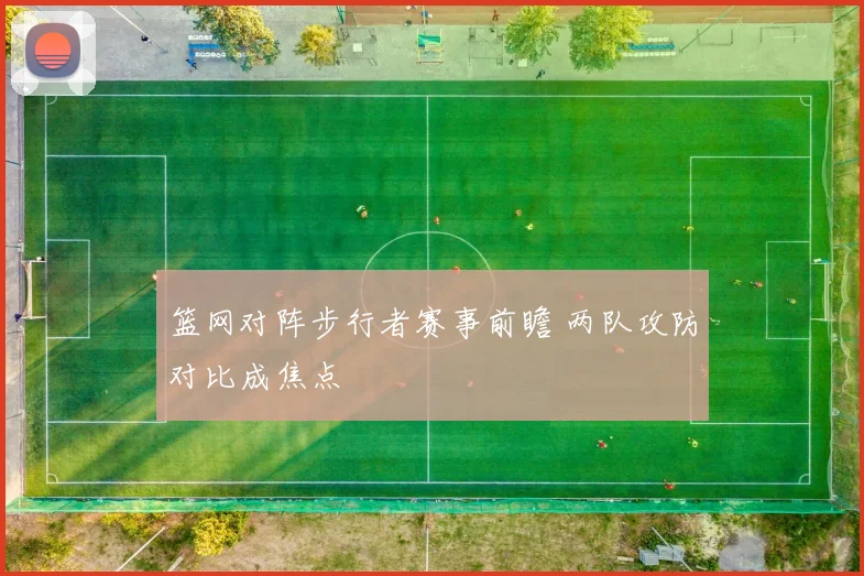 篮网对阵步行者赛事前瞻 两队攻防对比成焦点