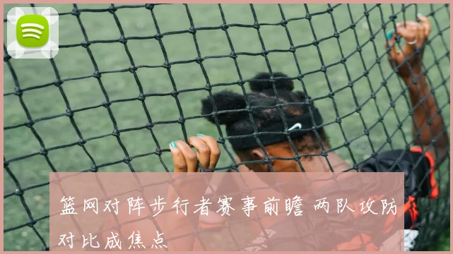 篮网对阵步行者赛事前瞻 两队攻防对比成焦点
