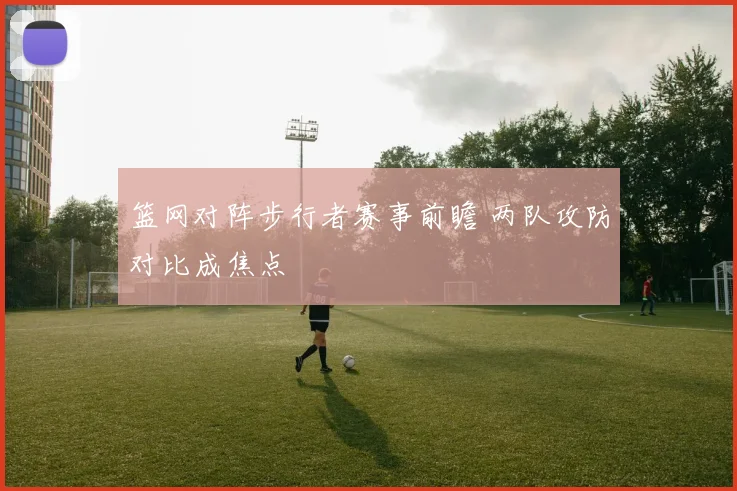 篮网对阵步行者赛事前瞻 两队攻防对比成焦点