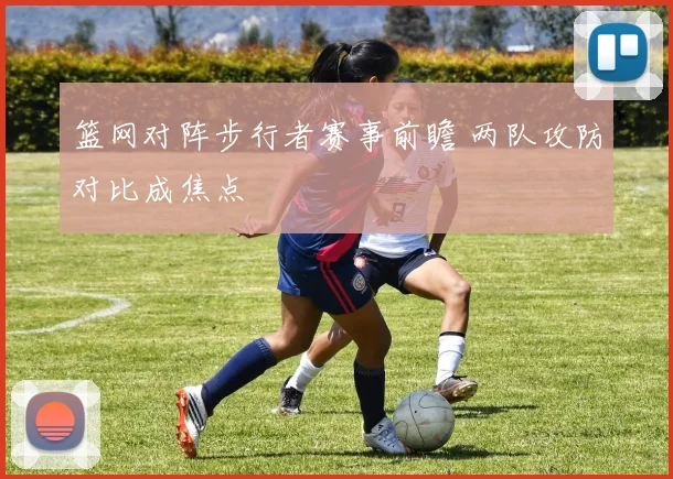 篮网对阵步行者赛事前瞻 两队攻防对比成焦点