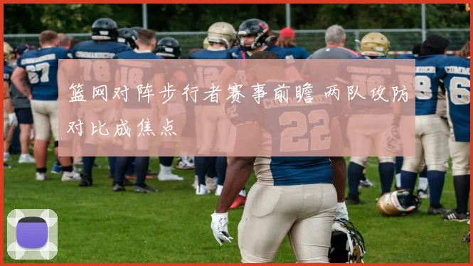 篮网对阵步行者赛事前瞻 两队攻防对比成焦点