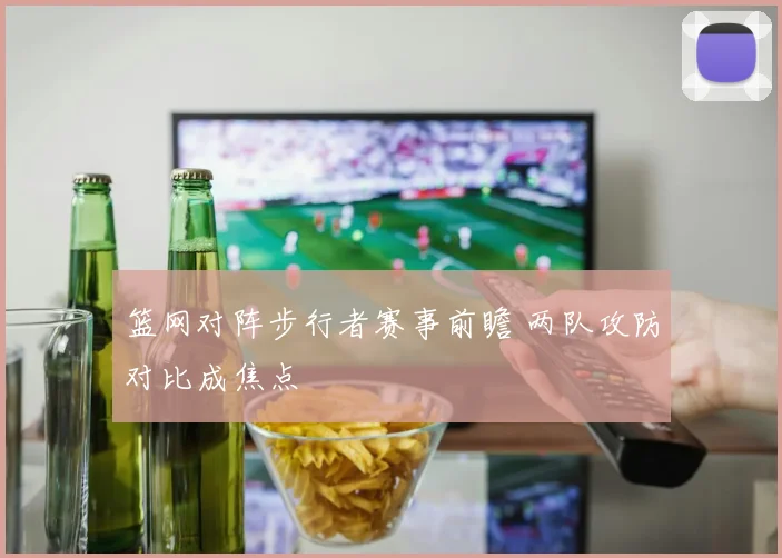 篮网对阵步行者赛事前瞻 两队攻防对比成焦点
