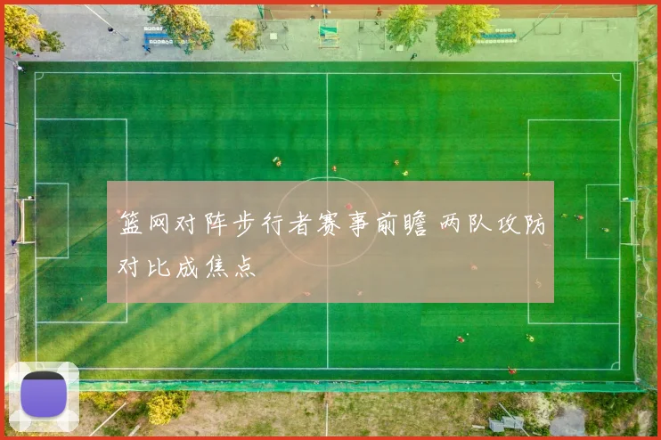 篮网对阵步行者赛事前瞻 两队攻防对比成焦点