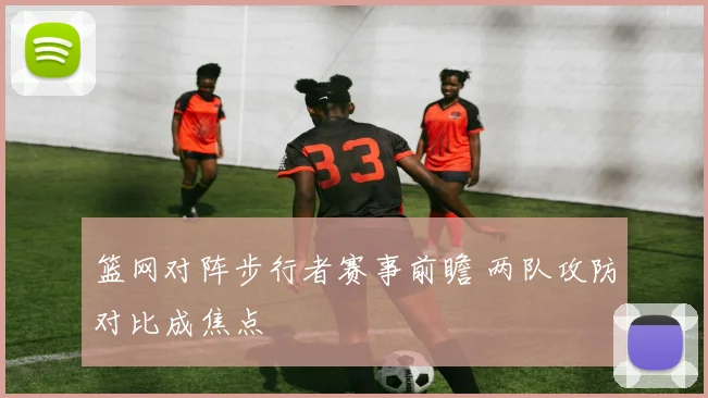 篮网对阵步行者赛事前瞻 两队攻防对比成焦点