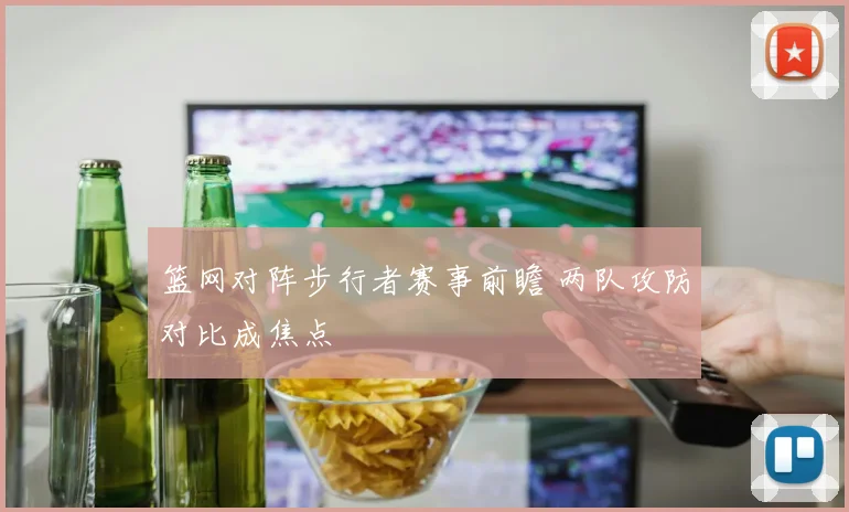 篮网对阵步行者赛事前瞻 两队攻防对比成焦点