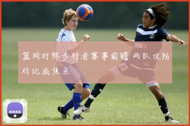 篮网对阵步行者赛事前瞻 两队攻防对比成焦点
