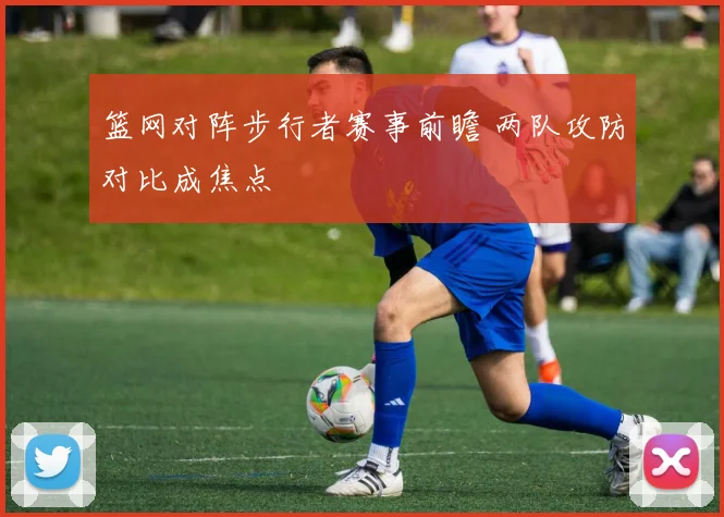 篮网对阵步行者赛事前瞻 两队攻防对比成焦点