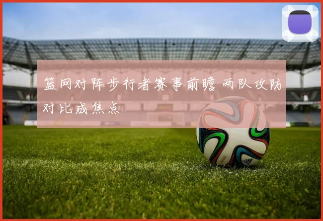 篮网对阵步行者赛事前瞻 两队攻防对比成焦点
