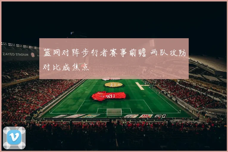 篮网对阵步行者赛事前瞻 两队攻防对比成焦点