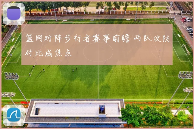 篮网对阵步行者赛事前瞻 两队攻防对比成焦点