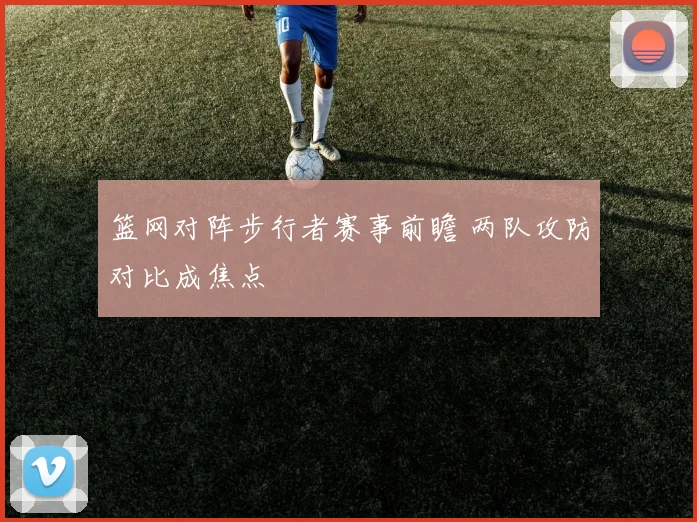 篮网对阵步行者赛事前瞻 两队攻防对比成焦点