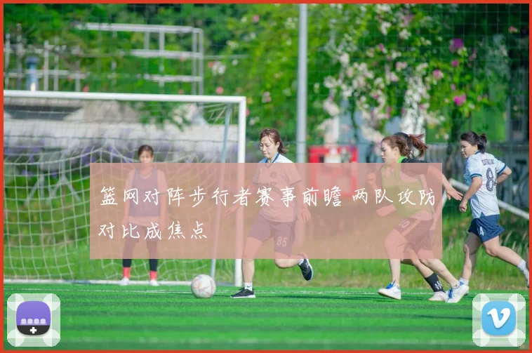 篮网对阵步行者赛事前瞻 两队攻防对比成焦点