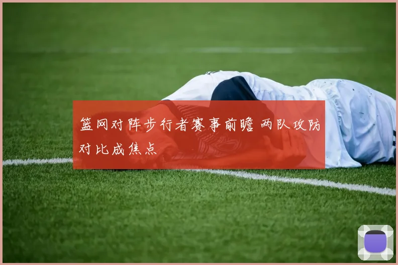 篮网对阵步行者赛事前瞻 两队攻防对比成焦点