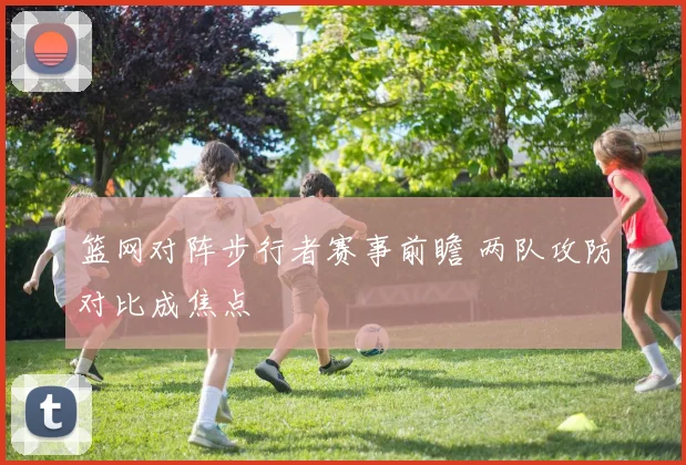 篮网对阵步行者赛事前瞻 两队攻防对比成焦点
