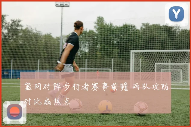 篮网对阵步行者赛事前瞻 两队攻防对比成焦点