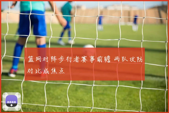 篮网对阵步行者赛事前瞻 两队攻防对比成焦点