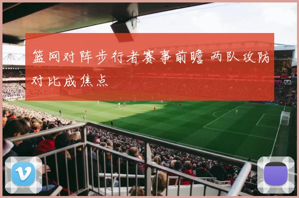 篮网对阵步行者赛事前瞻 两队攻防对比成焦点