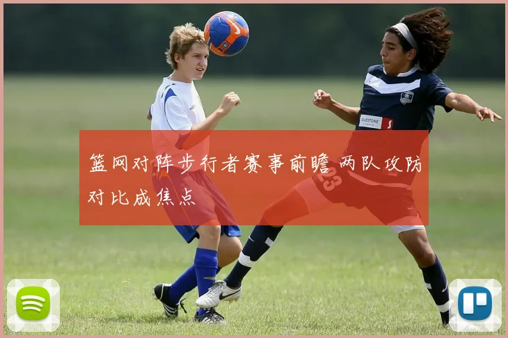 篮网对阵步行者赛事前瞻 两队攻防对比成焦点
